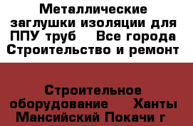 Металлические заглушки изоляции для ППУ труб. - Все города Строительство и ремонт » Строительное оборудование   . Ханты-Мансийский,Покачи г.